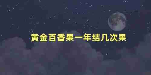 黄金百香果一年结几次果?(黄金百香果一年四季都结果吗)